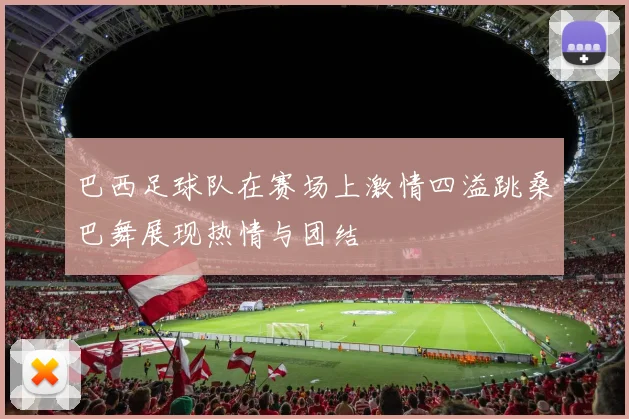 巴西足球队在赛场上激情四溢跳桑巴舞展现热情与团结