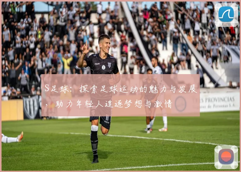 S足球：探索足球运动的魅力与发展，助力年轻人追逐梦想与激情