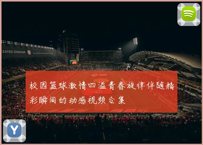 校园篮球激情四溢青春旋律伴随精彩瞬间的动感视频合集