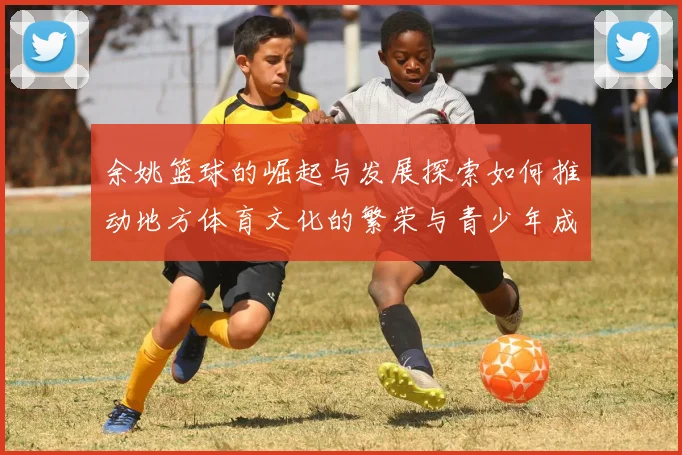 余姚篮球的崛起与发展探索如何推动地方体育文化的繁荣与青少年成长