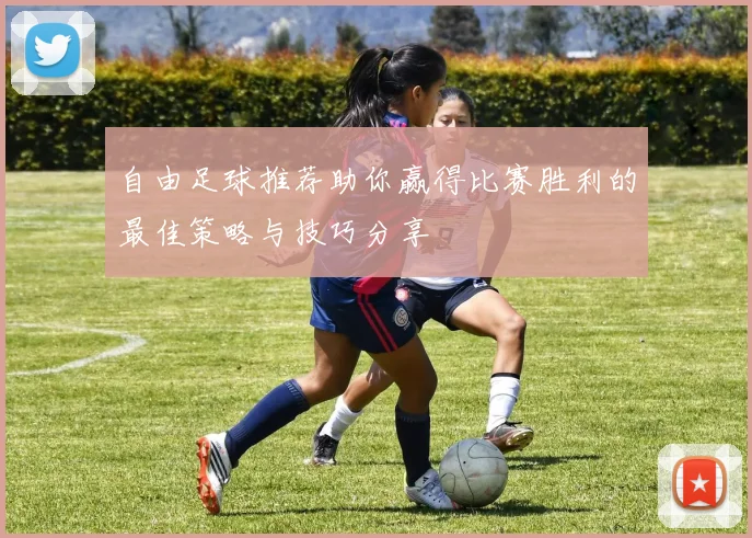 自由足球推荐助你赢得比赛胜利的最佳策略与技巧分享