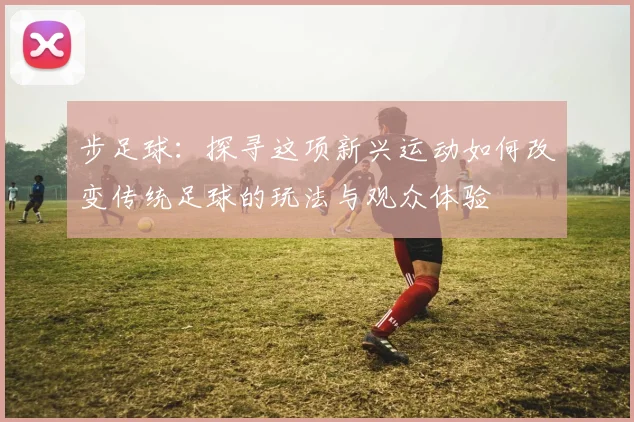 步足球：探寻这项新兴运动如何改变传统足球的玩法与观众体验