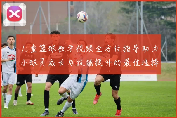 儿童篮球教学视频全方位指导助力小球员成长与技能提升的最佳选择