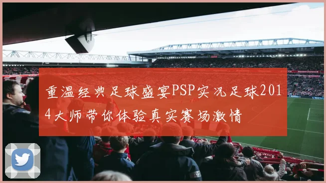 重温经典足球盛宴PSP实况足球2014大师带你体验真实赛场激情