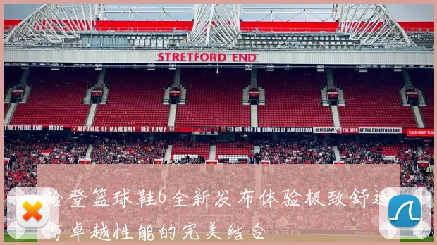 哈登篮球鞋6全新发布体验极致舒适与卓越性能的完美结合